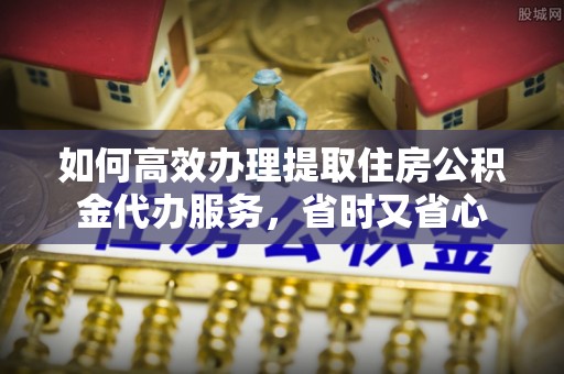 吉木乃如何高效办理提取住房公积金代办服务，省时又省心