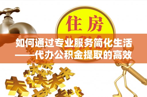 吉木乃如何通过专业服务简化生活——代办公积金提取的高效选择
