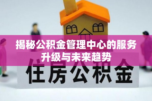 吉木乃揭秘公积金管理中心的服务升级与未来趋势