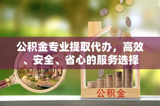 吉木乃公积金专业提取代办，高效、安全、省心的服务选择