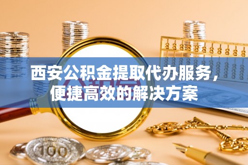 吉木乃西安公积金提取代办服务，便捷高效的解决方案