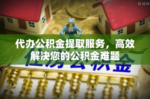 吉木乃代办公积金提取服务，高效解决您的公积金难题