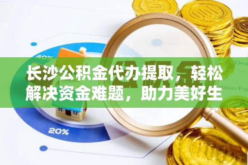 吉木乃长沙公积金代办提取，轻松解决资金难题，助力美好生活