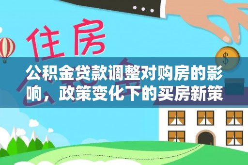 吉木乃公积金贷款调整对购房的影响，政策变化下的买房新策略