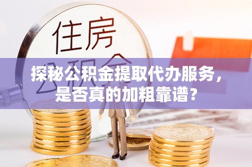 吉木乃探秘公积金提取代办服务，是否真的加粗靠谱？