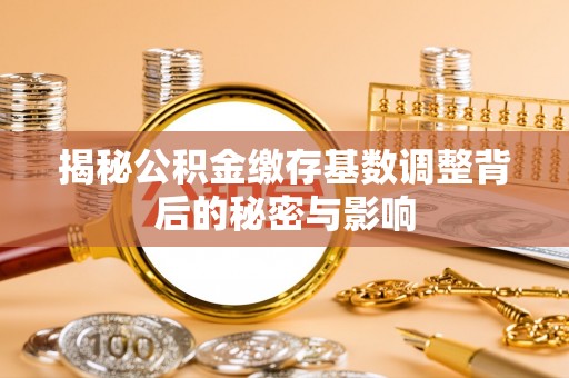 吉木乃揭秘公积金缴存基数调整背后的秘密与影响