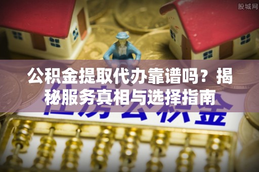 吉木乃公积金提取代办靠谱吗？揭秘服务真相与选择指南