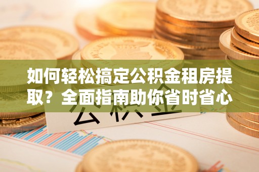 吉木乃如何轻松搞定公积金租房提取？全面指南助你省时省心