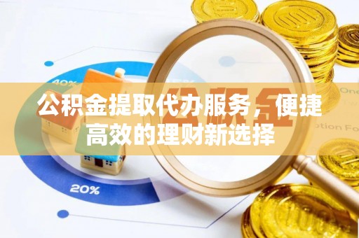吉木乃公积金提取代办服务，便捷高效的理财新选择