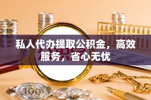 吉木乃私人代办提取公积金，高效服务，省心无忧