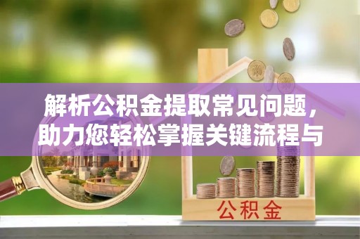吉木乃解析公积金提取常见问题，助力您轻松掌握关键流程与技巧