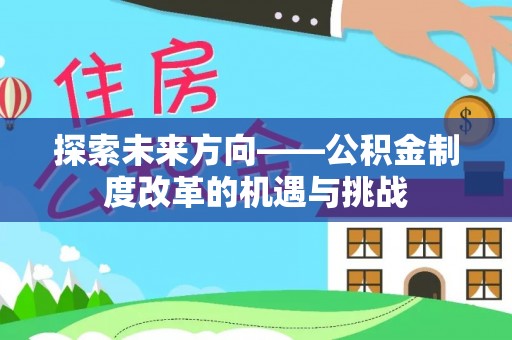 吉木乃探索未来方向——公积金制度改革的机遇与挑战