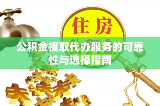 吉木乃公积金提取代办服务的可靠性与选择指南