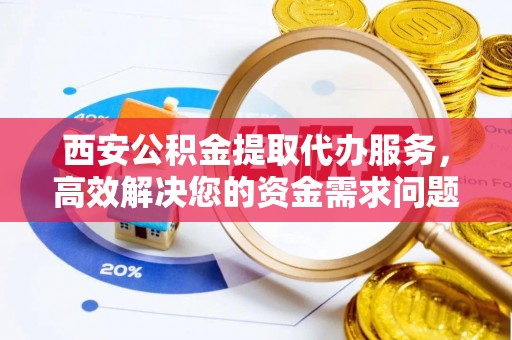 吉木乃西安公积金提取代办服务，高效解决您的资金需求问题