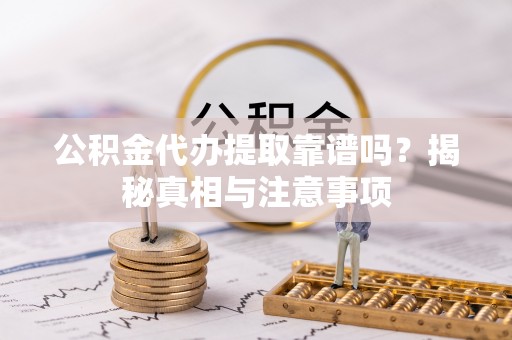 吉木乃公积金代办提取靠谱吗？揭秘真相与注意事项