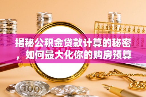 吉木乃揭秘公积金贷款计算的秘密，如何最大化你的购房预算