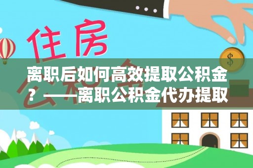 吉木乃离职后如何高效提取公积金？——离职公积金代办提取全流程解析