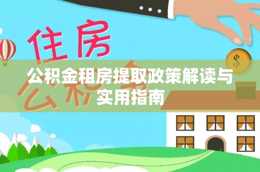 吉木乃公积金租房提取政策解读与实用指南