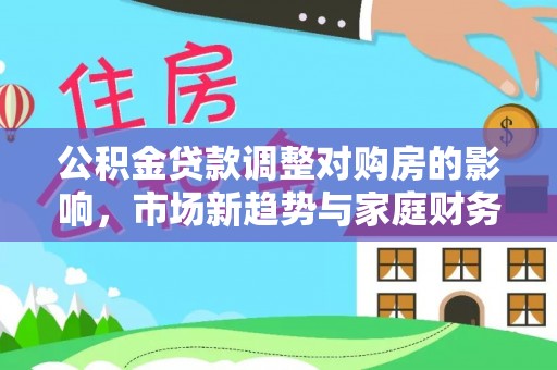 吉木乃公积金贷款调整对购房的影响，市场新趋势与家庭财务规划