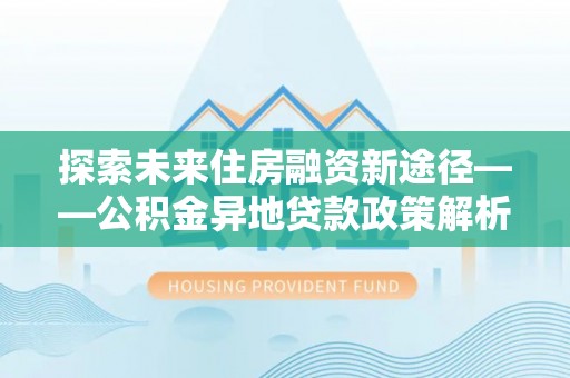 吉木乃探索未来住房融资新途径——公积金异地贷款政策解析与实践