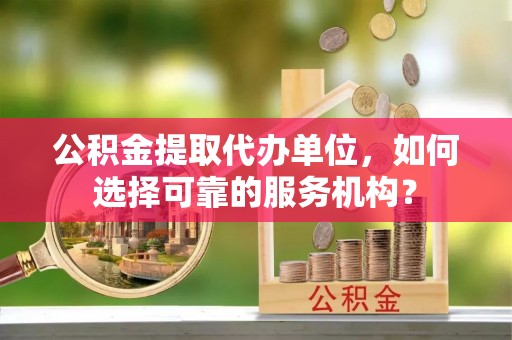 吉木乃公积金提取代办单位，如何选择可靠的服务机构？