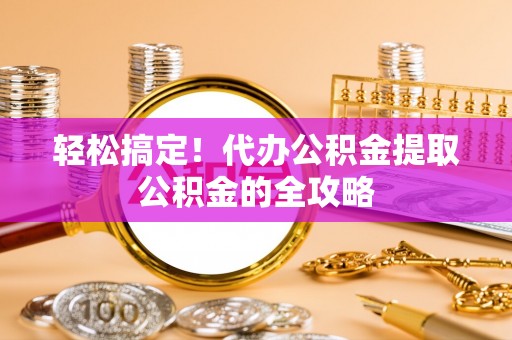 吉木乃轻松搞定！代办公积金提取公积金的全攻略