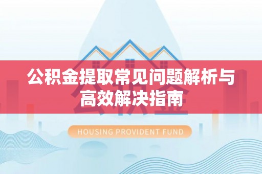 吉木乃公积金提取常见问题解析与高效解决指南