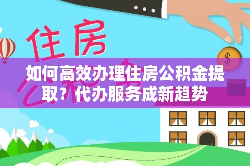 吉木乃如何高效办理住房公积金提取？代办服务成新趋势