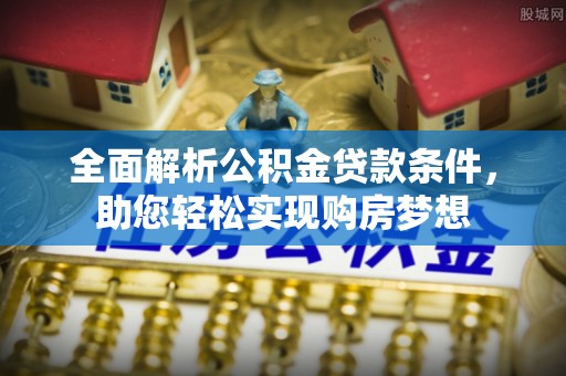 吉木乃全面解析公积金贷款条件，助您轻松实现购房梦想