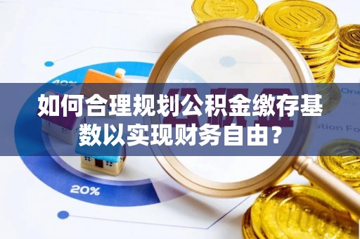 吉木乃如何合理规划公积金缴存基数以实现财务自由？