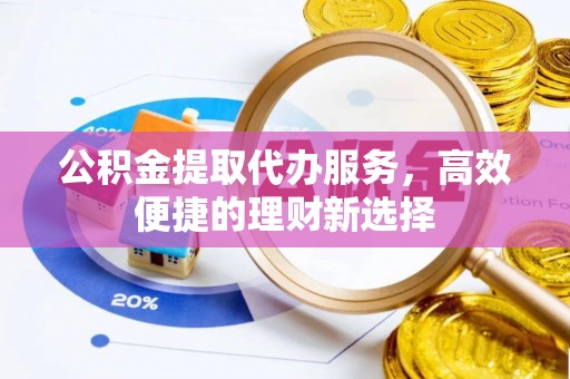 吉木乃公积金提取代办服务，高效便捷的理财新选择