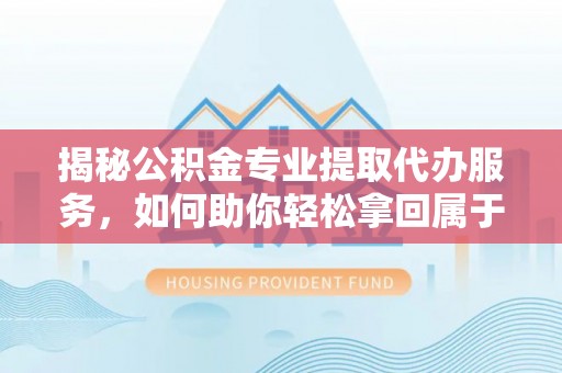 吉木乃揭秘公积金专业提取代办服务，如何助你轻松拿回属于你的资金