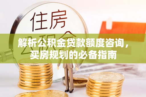 吉木乃解析公积金贷款额度咨询，买房规划的必备指南