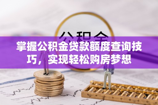 吉木乃掌握公积金贷款额度查询技巧，实现轻松购房梦想
