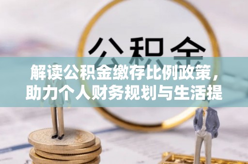 吉木乃解读公积金缴存比例政策，助力个人财务规划与生活提升
