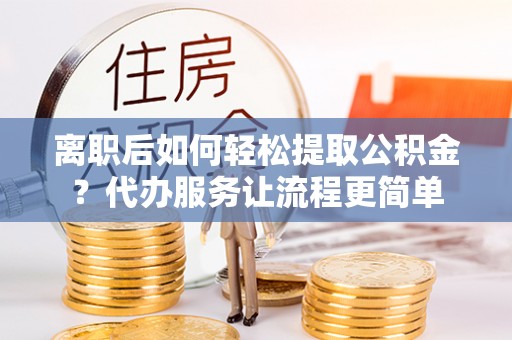 吉木乃离职后如何轻松提取公积金？代办服务让流程更简单