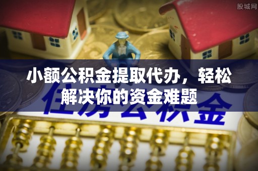 吉木乃小额公积金提取代办，轻松解决你的资金难题