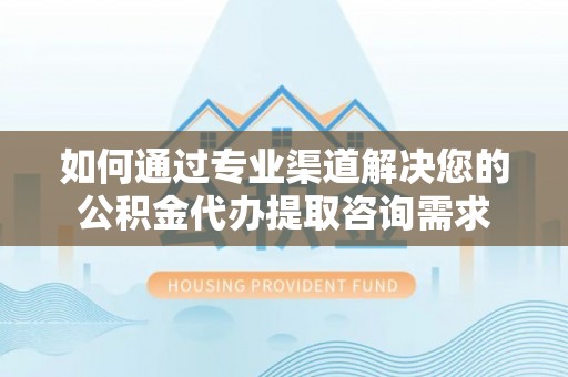 吉木乃如何通过专业渠道解决您的公积金代办提取咨询需求
