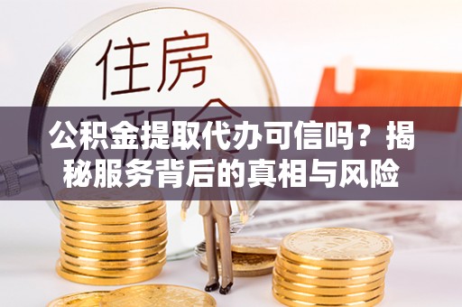 吉木乃公积金提取代办可信吗？揭秘服务背后的真相与风险