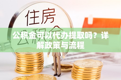吉木乃公积金可以代办提取吗？详解政策与流程