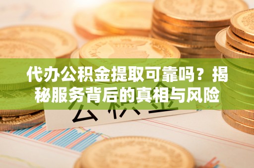 吉木乃代办公积金提取可靠吗？揭秘服务背后的真相与风险