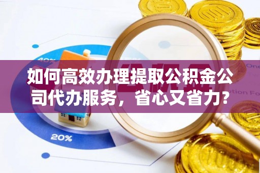 吉木乃如何高效办理提取公积金公司代办服务，省心又省力？