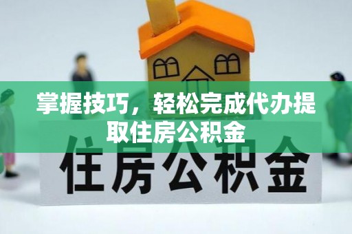 吉木乃掌握技巧，轻松完成代办提取住房公积金