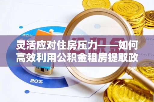 吉木乃灵活应对住房压力——如何高效利用公积金租房提取政策