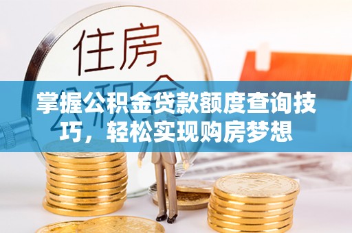吉木乃掌握公积金贷款额度查询技巧，轻松实现购房梦想