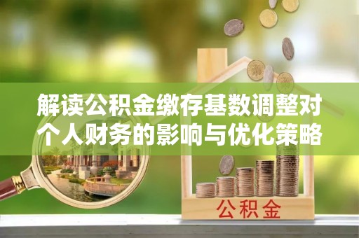 吉木乃解读公积金缴存基数调整对个人财务的影响与优化策略