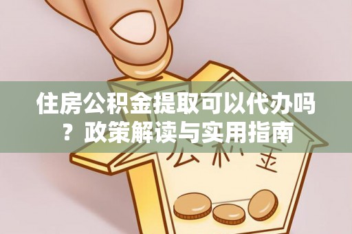 吉木乃住房公积金提取可以代办吗？政策解读与实用指南