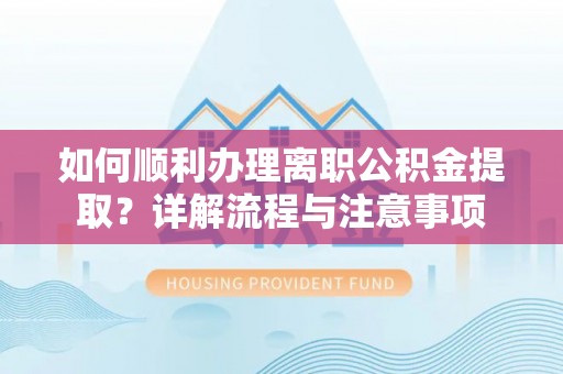 吉木乃如何顺利办理离职公积金提取？详解流程与注意事项