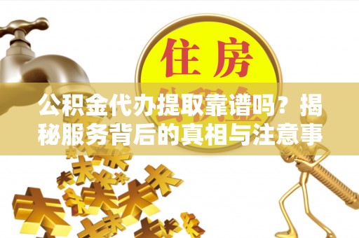吉木乃公积金代办提取靠谱吗？揭秘服务背后的真相与注意事项