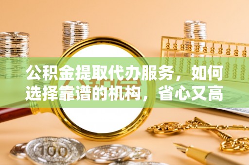 吉木乃公积金提取代办服务，如何选择靠谱的机构，省心又高效